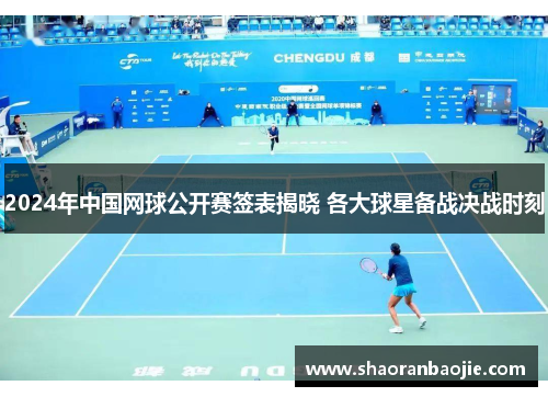 2024年中国网球公开赛签表揭晓 各大球星备战决战时刻 2024年中国网球公开赛签表揭晓 各大球星备战决战时刻