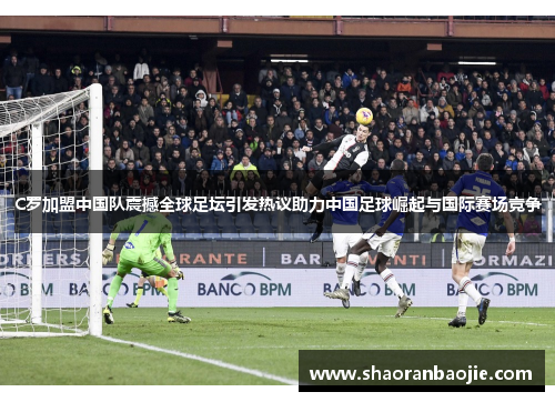 C罗加盟中国队震撼全球足坛引发热议助力中国足球崛起与国际赛场竞争 C罗加盟中国队震撼全球足坛引发热议助力中国足球崛起与国际赛场竞争