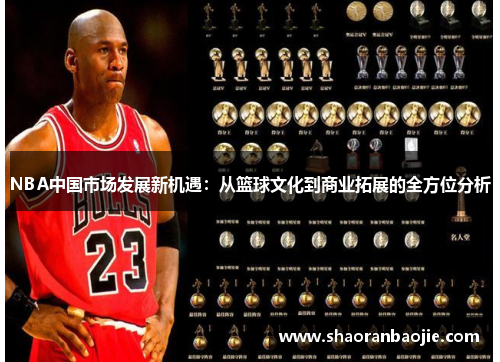 NBA中国市场发展新机遇：从篮球文化到商业拓展的全方位分析