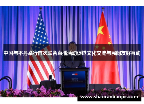 中国与不丹举行首次联合直播活动促进文化交流与民间友好互动