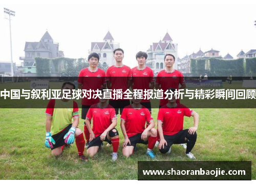 中国与叙利亚足球对决直播全程报道分析与精彩瞬间回顾
