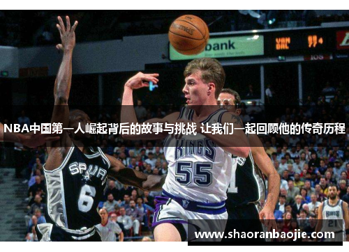 NBA中国第一人崛起背后的故事与挑战 让我们一起回顾他的传奇历程 NBA中国第一人崛起背后的故事与挑战 让我们一起回顾他的传奇历程