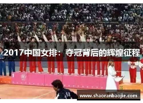 2017中国女排:夺冠背后的辉煌征程 2017中国女排:夺冠背后的辉煌征程