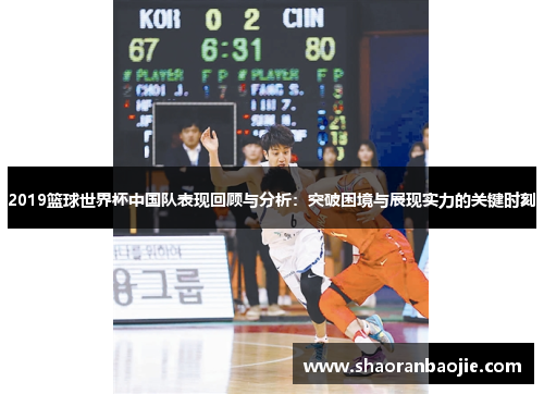 2019篮球世界杯中国队表现回顾与分析:突破困境与展现实力的关键时刻 2019篮球世界杯中国队表现回顾与分析:突破困境与展现实力的关键时刻