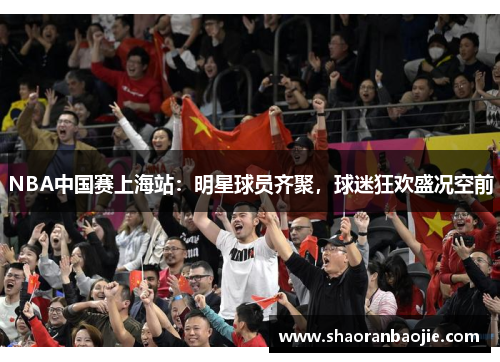 NBA中国赛上海站:明星球员齐聚,球迷狂欢盛况空前 NBA中国赛上海站:明星球员齐聚,球迷狂欢盛况空前
