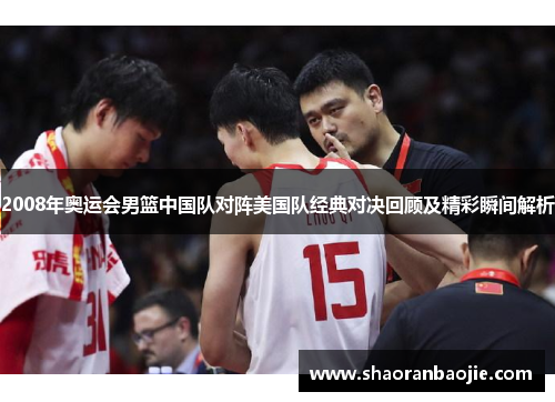 2008年奥运会男篮中国队对阵美国队经典对决回顾及精彩瞬间解析 2008年奥运会男篮中国队对阵美国队经典对决回顾及精彩瞬间解析