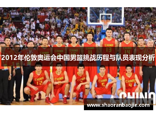 2012年伦敦奥运会中国男篮挑战历程与队员表现分析 2012年伦敦奥运会中国男篮挑战历程与队员表现分析