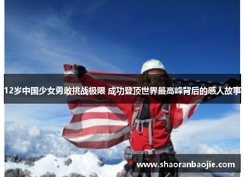 12岁中国少女勇敢挑战极限 成功登顶世界最高峰背后的感人故事 12岁中国少女勇敢挑战极限 成功登顶世界最高峰背后的感人故事
