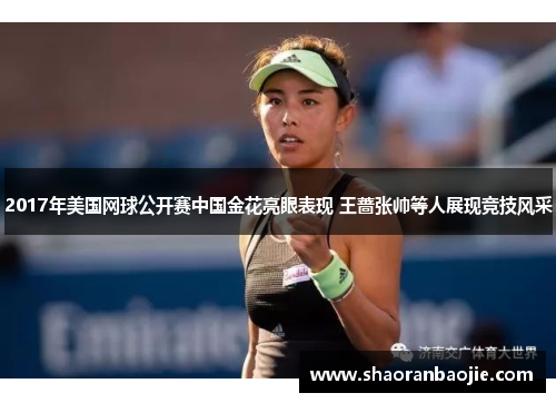 2017年美国网球公开赛中国金花亮眼表现 王蔷张帅等人展现竞技风采 2017年美国网球公开赛中国金花亮眼表现 王蔷张帅等人展现竞技风采