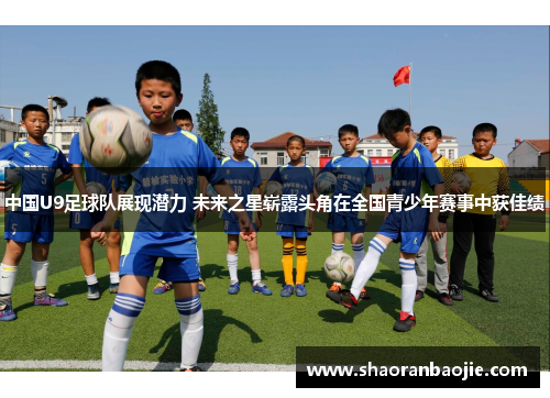 中国U9足球队展现潜力 未来之星崭露头角在全国青少年赛事中获佳绩 中国U9足球队展现潜力 未来之星崭露头角在全国青少年赛事中获佳绩