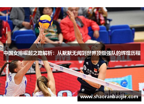 中国女排崛起之路解析:从默默无闻到世界顶级强队的辉煌历程 中国女排崛起之路解析:从默默无闻到世界顶级强队的辉煌历程