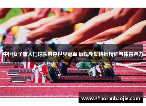 中国女子盲人门球队勇夺世界冠军 展现坚韧拼搏精神与体育魅力 中国女子盲人门球队勇夺世界冠军 展现坚韧拼搏精神与体育魅力