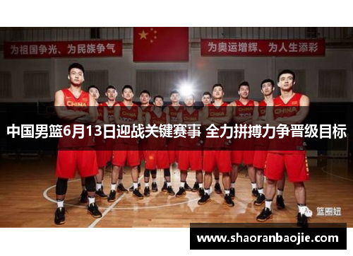 中国男篮6月13日迎战关键赛事 全力拼搏力争晋级目标 中国男篮6月13日迎战关键赛事 全力拼搏力争晋级目标