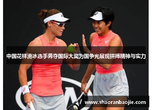 中国花样滑冰选手勇夺国际大奖为国争光展现拼搏精神与实力 中国花样滑冰选手勇夺国际大奖为国争光展现拼搏精神与实力