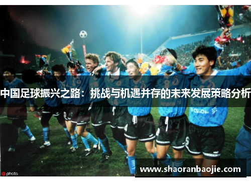 中国足球振兴之路：挑战与机遇并存的未来发展策略分析