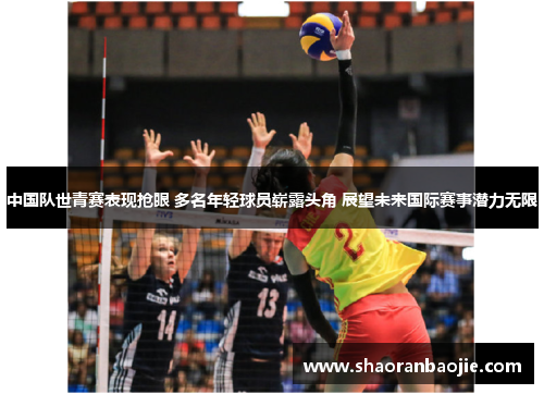 中国队世青赛表现抢眼 多名年轻球员崭露头角 展望未来国际赛事潜力无限