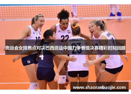 奥运会女排焦点对决巴西迎战中国力争晋级决赛精彩时刻回顾
