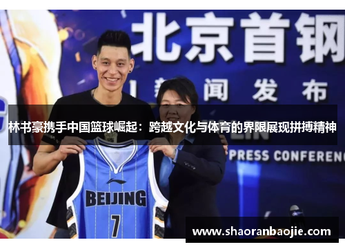 林书豪携手中国篮球崛起:跨越文化与体育的界限展现拼搏精神 林书豪携手中国篮球崛起:跨越文化与体育的界限展现拼搏精神